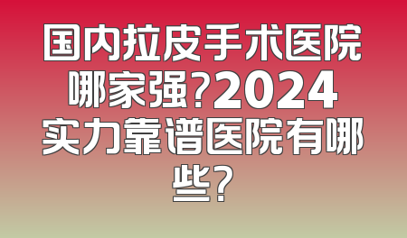 国内拉皮手术医院哪家强？2024实力靠谱医院有哪些？