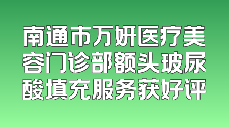 南通市万妍医疗美容门诊部额头玻尿酸填充服务获好评
