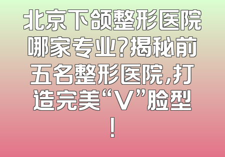 北京下颌整形医院哪家专业？揭秘前五名整形医院，打造完美“V”脸型！