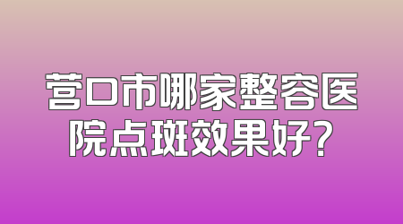 营口市哪家整容医院点斑效果好？