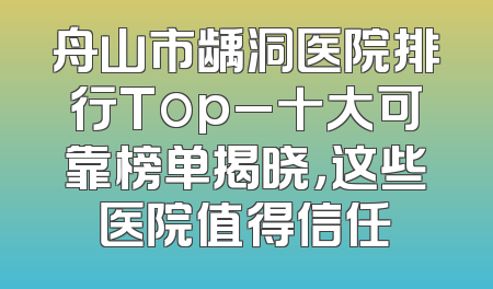 舟山市龋洞医院排行Top_十大可靠榜单揭晓，这些医院值得信任