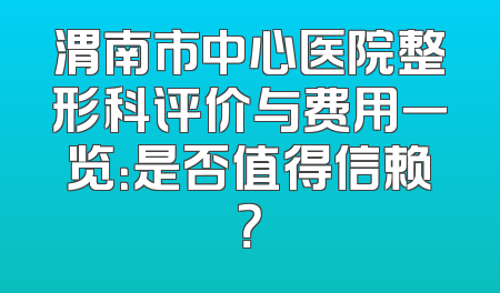 渭南市中心医院整形科评价与费用一览：是否值得信赖？