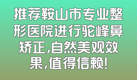 推荐鞍山市专业整形医院进行驼峰鼻矫正，自然美观效果，值得信赖！