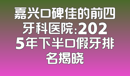 嘉兴口碑佳的前四牙科医院：2025年下半口假牙排名揭晓