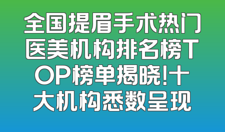 全国提眉手术热门医美机构排名榜TOP榜单揭晓！十大机构悉数呈现