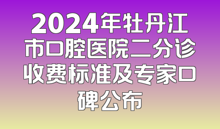 2024年牡丹江市口腔医院二分诊收费标准及专家口碑公布