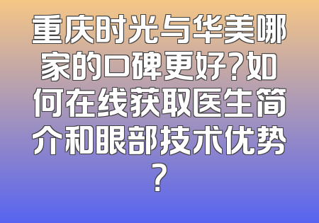 重庆时光与华美哪家的口碑更好？如何在线获取医生简介和眼部技术优势？