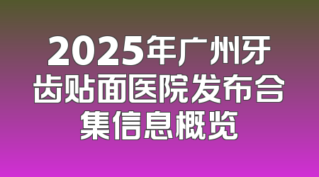 2025年广州牙齿贴面医院发布合集信息概览