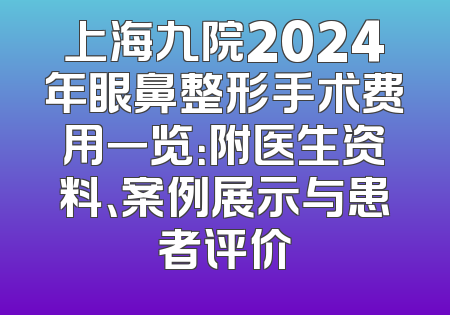 上海九院2024年眼鼻整形手术费用一览：附医生资料、案例展示与患者评价