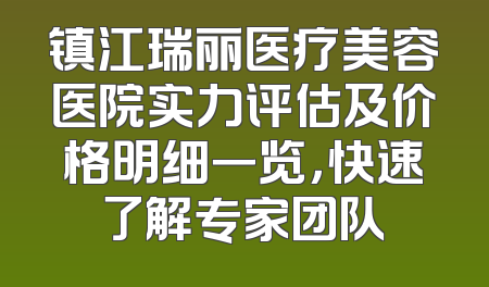 镇江瑞丽医疗美容医院实力评估及价格明细一览，快速了解专家团队