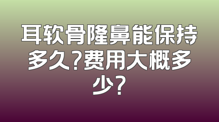 耳软骨隆鼻能保持多久？费用大概多少？