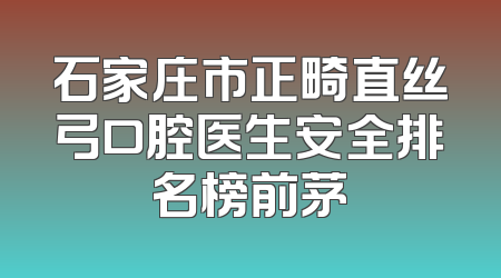 石家庄市正畸直丝弓口腔医生安全排名榜前茅
