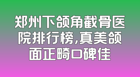 郑州下颌角截骨医院排行榜，真美颌面正畸口碑佳