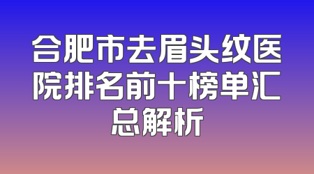 合肥市去眉头纹医院排名前十榜单汇总解析