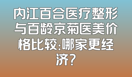 内江百合医疗整形与百龄京菊医美价格比较：哪家更经济？