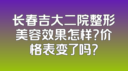 长春吉大二院整形美容效果怎样？价格表变了吗？