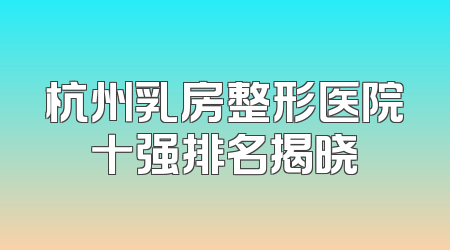 杭州乳房整形医院十强排名揭晓