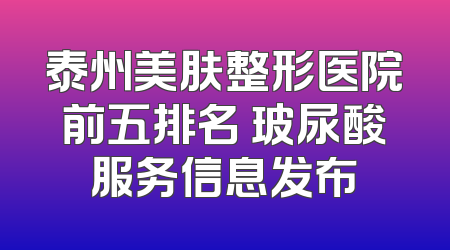 泰州美肤整形医院前五排名 玻尿酸服务信息发布