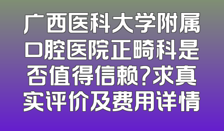 广西医科大学附属口腔医院正畸科是否值得信赖？求真实评价及费用详情