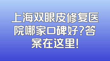 上海双眼皮修复医院哪家口碑好？答案在这里！