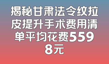 揭秘甘肃法令纹拉皮提升手术费用清单平均花费5598元