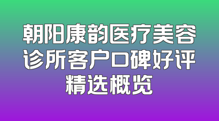 朝阳康韵医疗美容诊所客户口碑好评精选概览
