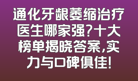 通化牙龈萎缩治疗医生哪家强？十大榜单揭晓答案，实力与口碑俱佳！
