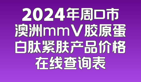 2024年周口市澳洲mmV胶原蛋白肽紧肤产品价格在线查询表