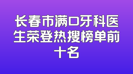 长春市满口牙科医生荣登热搜榜单前十名