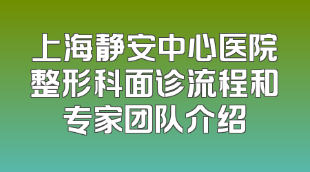 上海静安中心医院整形科面诊流程和专家团队介绍
