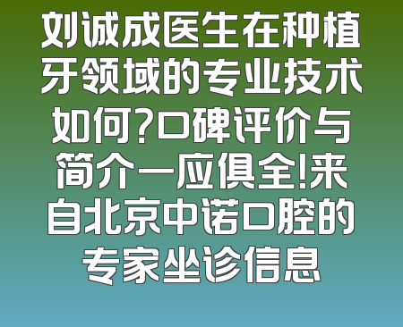 刘诚成医生在种植牙领域的专业技术如何？口碑评价与简介一应俱全！来自北京中诺口腔的专家坐诊信息