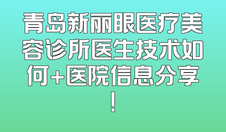 青岛新丽眼医疗美容诊所医生技术如何+医院信息分享！