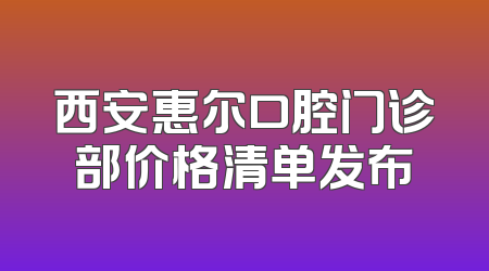 西安惠尔口腔门诊部价格清单发布