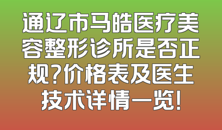 通辽市马皓医疗美容整形诊所是否正规？价格表及医生技术详情一览！