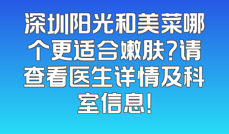 深圳阳光和美菜哪个更适合嫩肤？请查看医生详情及科室信息！