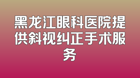 黑龙江眼科医院提供斜视纠正手术服务