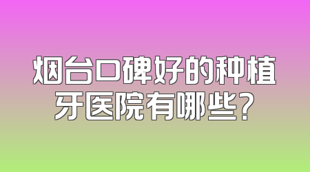 烟台口碑好的种植牙医院有哪些？