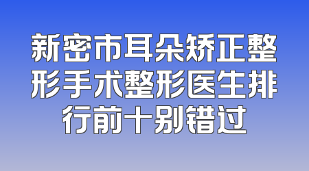 新密市耳朵矫正整形手术整形医生排行前十别错过