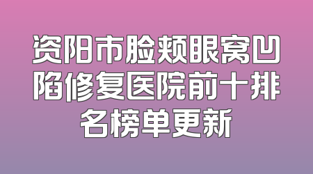 资阳市脸颊眼窝凹陷修复医院前十排名榜单更新