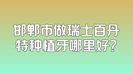 邯郸市做瑞士百丹特种植牙哪里好？