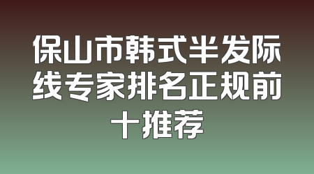 保山市韩式半发际线专家排名正规前十推荐