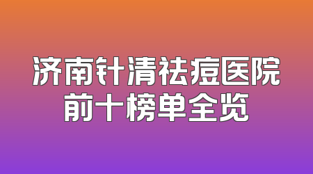 济南针清祛痘医院前十榜单全览