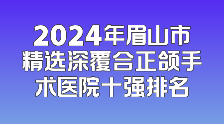 2024年眉山市精选深覆合正颌手术医院十强排名