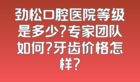 劲松口腔医院等级是多少？专家团队如何？牙齿价格怎样？