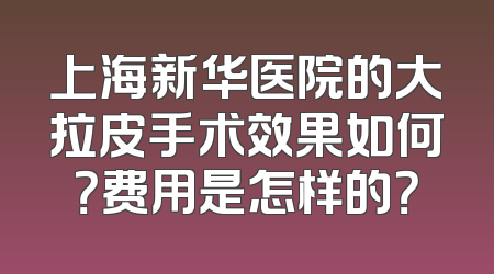 上海新华医院的大拉皮手术效果如何？费用是怎样的？