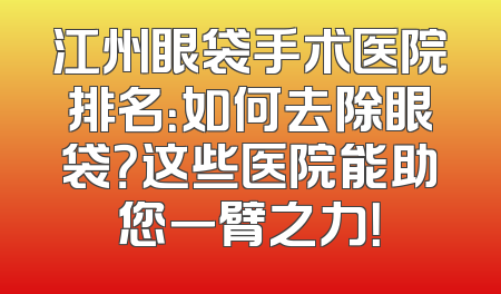 江州眼袋手术医院排名：如何去除眼袋？这些医院能助您一臂之力！