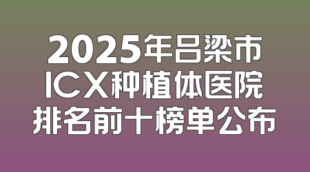 2025年吕梁市ICX种植体医院排名前十榜单公布