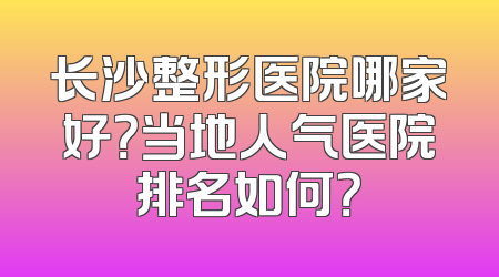 长沙整形医院哪家好？当地人气医院排名如何？