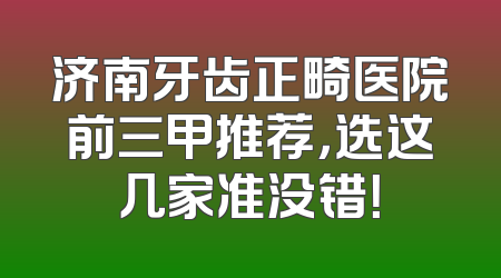 济南牙齿正畸医院前三甲推荐，选这几家准没错！