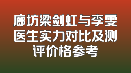廊坊梁剑虹与李雯医生实力对比及测评价格参考